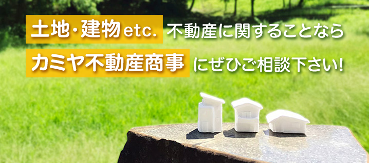 不動産に関することならカミヤ不動産商事にぜひご相談下さい！